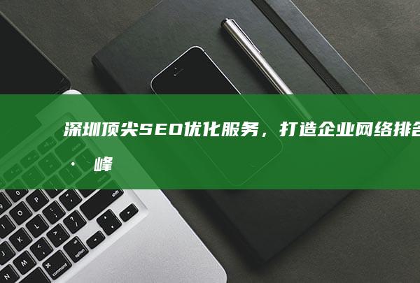 深圳顶尖SEO优化服务，打造企业网络排名巅峰